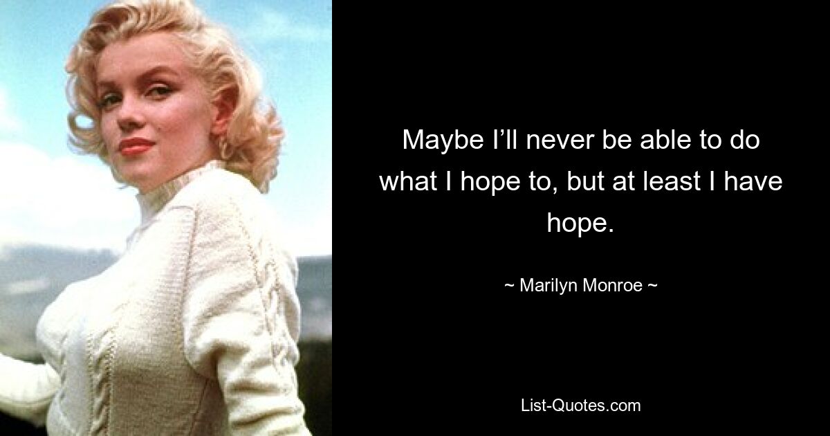 Maybe I’ll never be able to do what I hope to, but at least I have hope. — © Marilyn Monroe