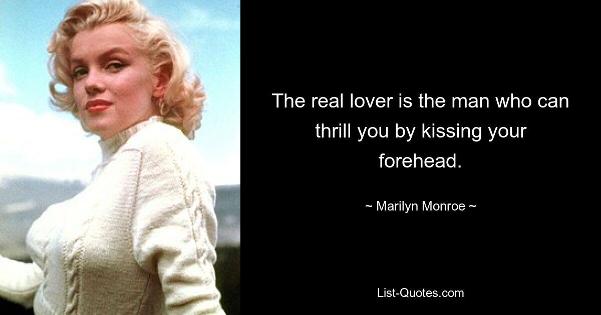 The real lover is the man who can thrill you by kissing your forehead. — © Marilyn Monroe