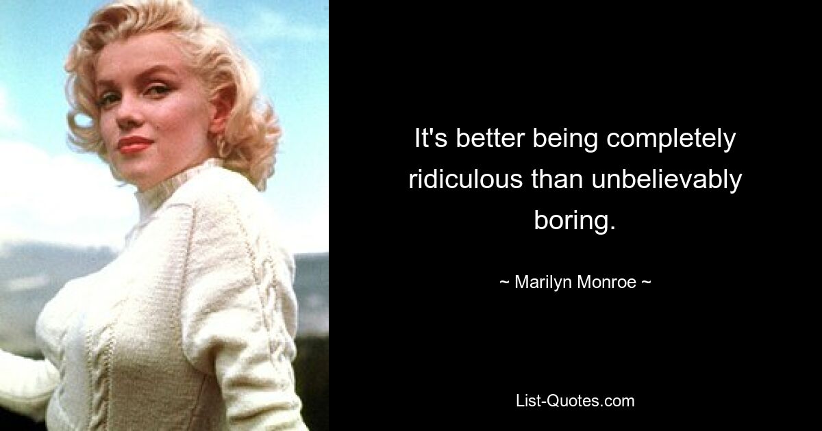 It's better being completely ridiculous than unbelievably boring. — © Marilyn Monroe