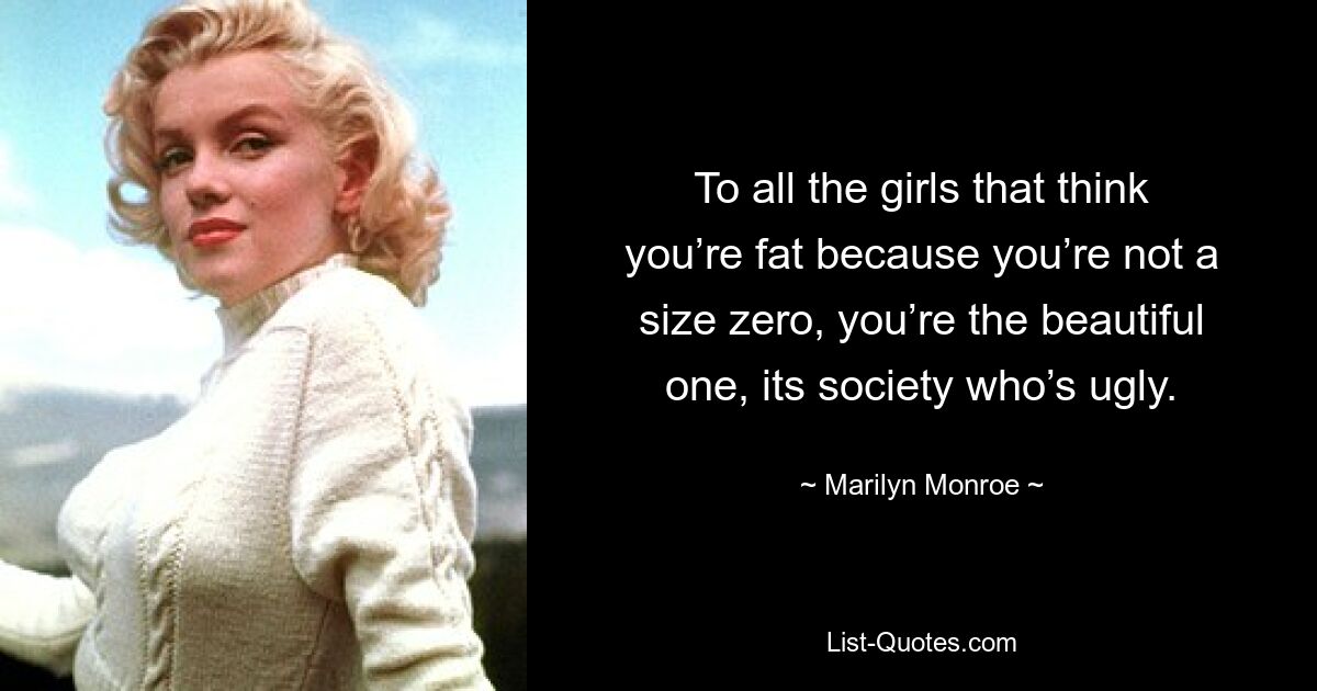 To all the girls that think you’re fat because you’re not a size zero, you’re the beautiful one, its society who’s ugly. — © Marilyn Monroe