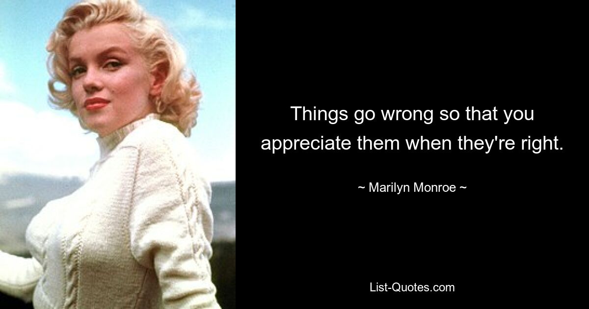 Things go wrong so that you appreciate them when they're right. — © Marilyn Monroe