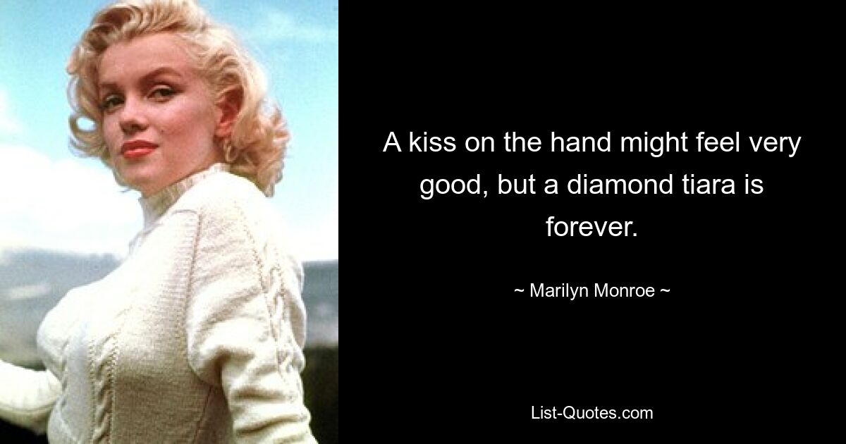 A kiss on the hand might feel very good, but a diamond tiara is forever. — © Marilyn Monroe