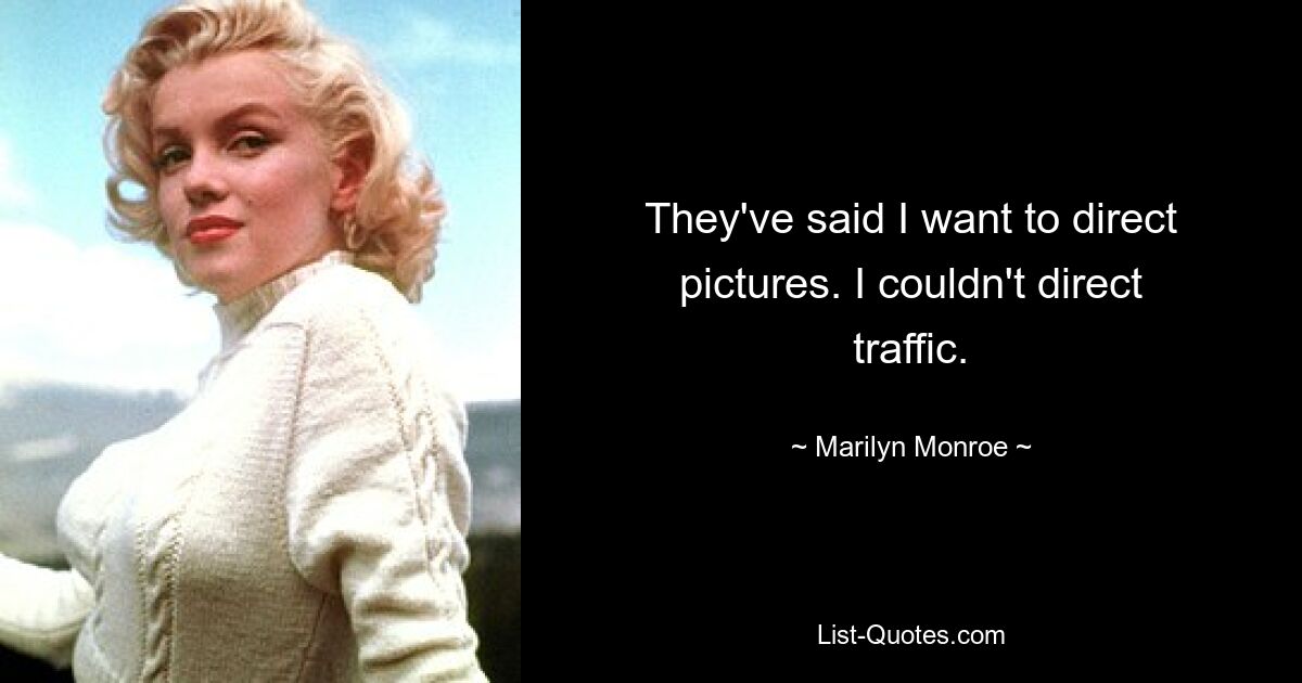 They've said I want to direct pictures. I couldn't direct traffic. — © Marilyn Monroe