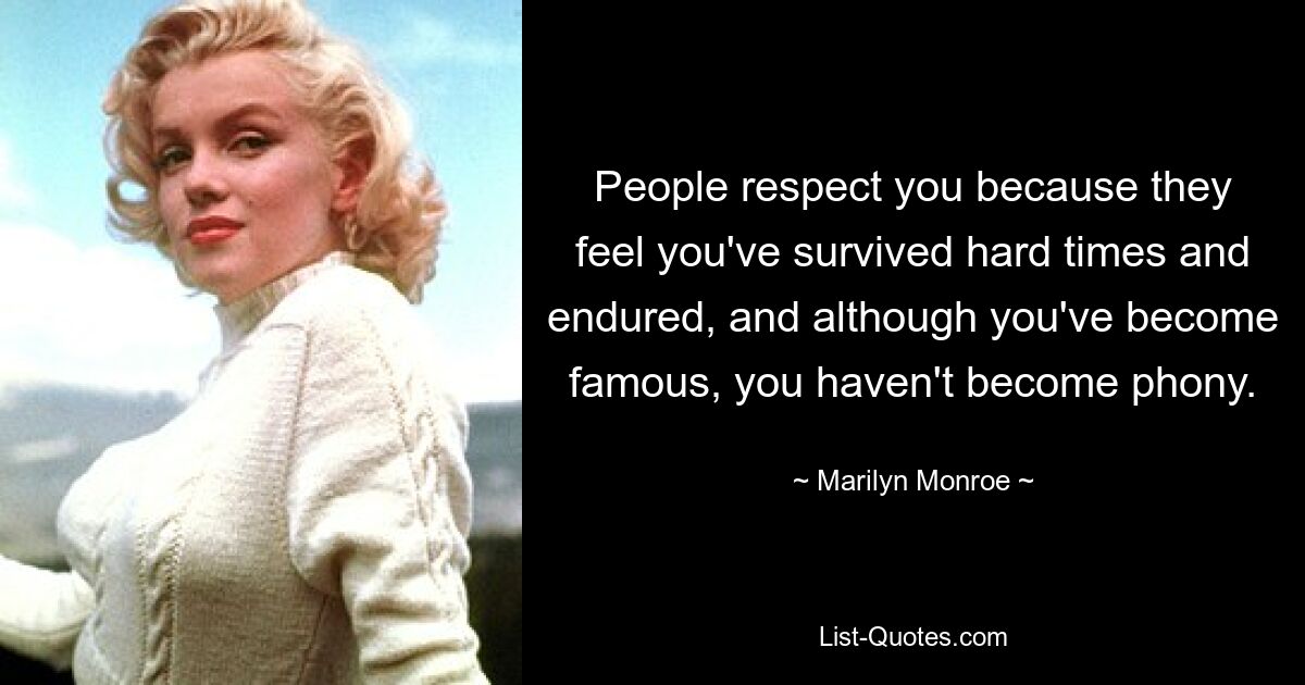 People respect you because they feel you've survived hard times and endured, and although you've become famous, you haven't become phony. — © Marilyn Monroe