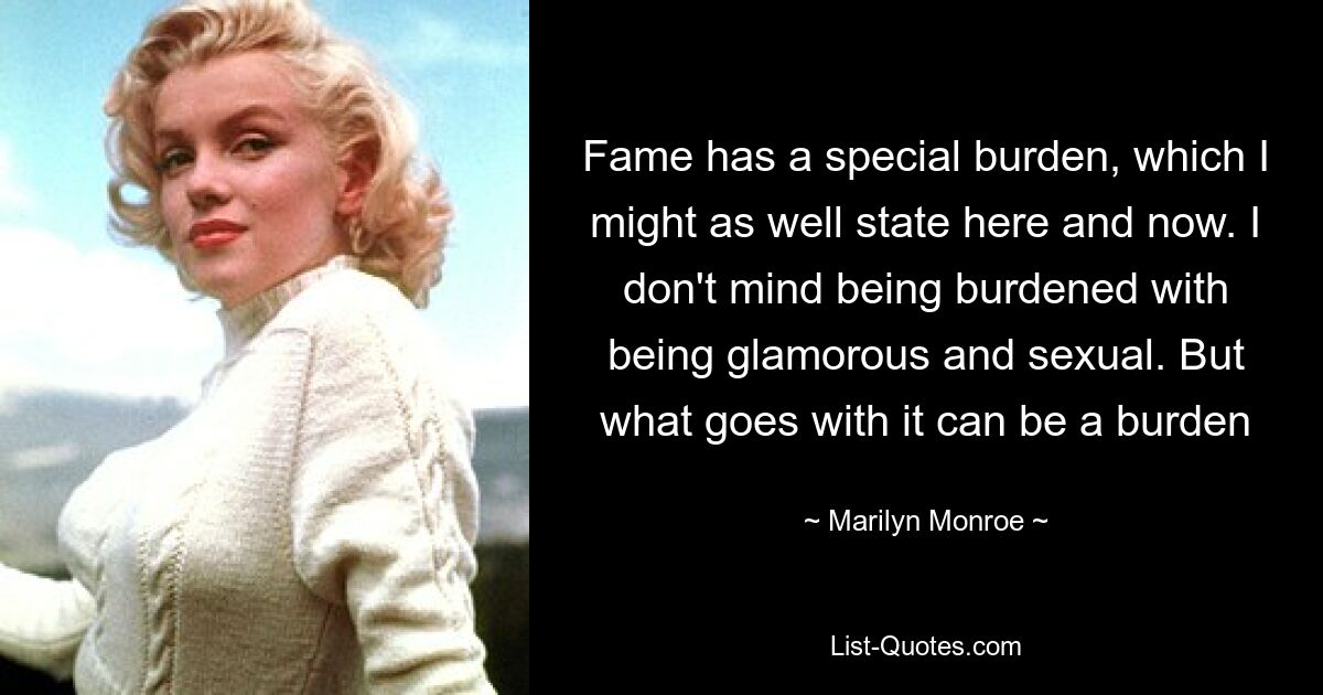 Fame has a special burden, which I might as well state here and now. I don't mind being burdened with being glamorous and sexual. But what goes with it can be a burden — © Marilyn Monroe