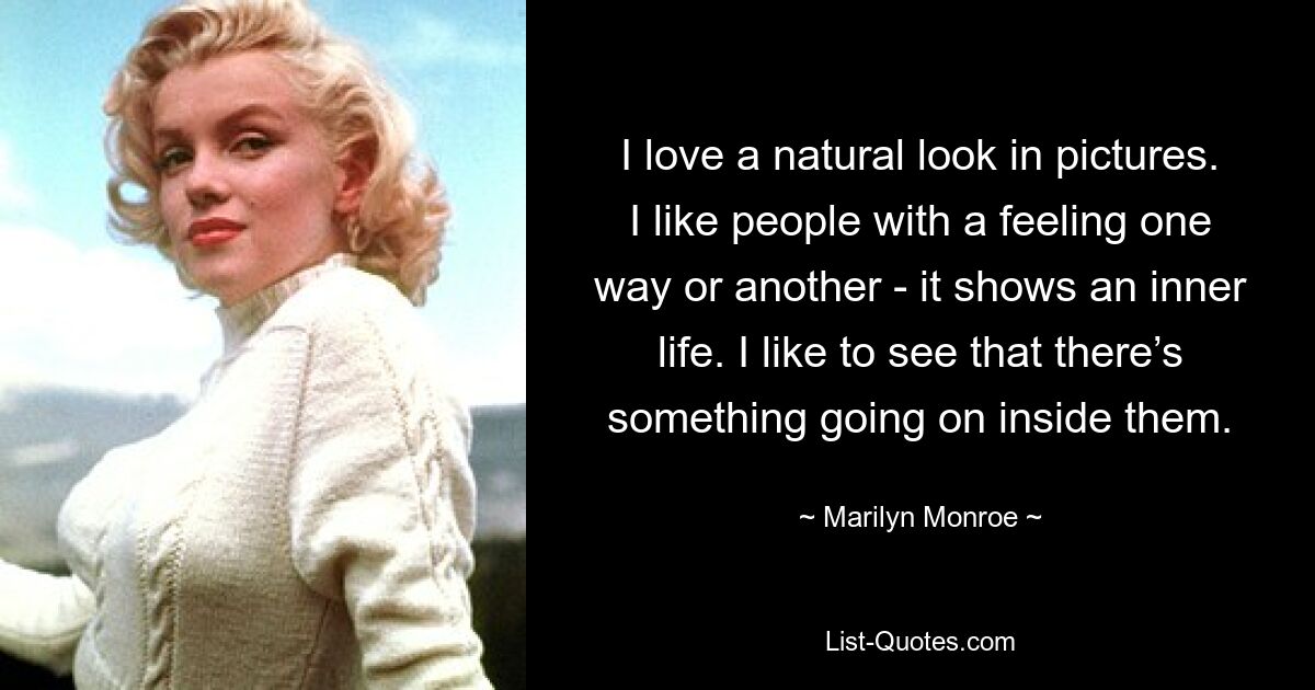 I love a natural look in pictures. I like people with a feeling one way or another - it shows an inner life. I like to see that there’s something going on inside them. — © Marilyn Monroe