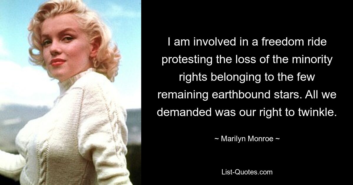 I am involved in a freedom ride protesting the loss of the minority rights belonging to the few remaining earthbound stars. All we demanded was our right to twinkle. — © Marilyn Monroe