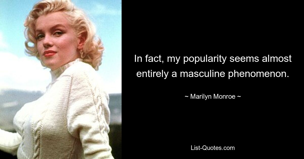 In fact, my popularity seems almost entirely a masculine phenomenon. — © Marilyn Monroe