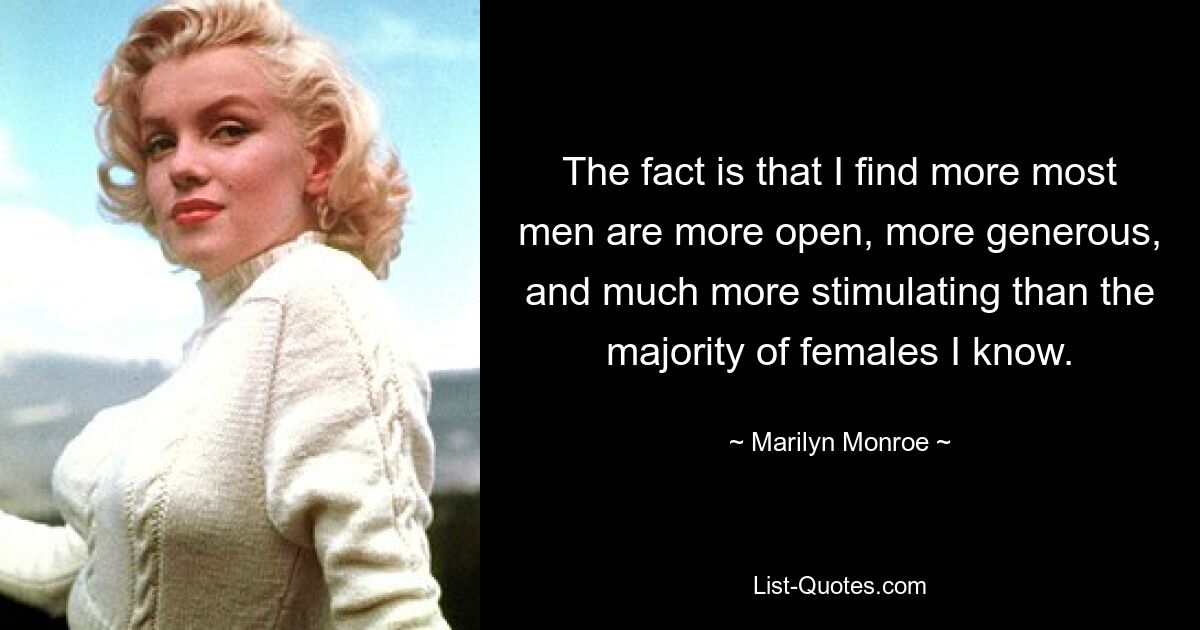 The fact is that I find more most men are more open, more generous, and much more stimulating than the majority of females I know. — © Marilyn Monroe