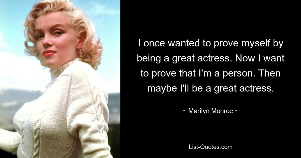 I once wanted to prove myself by being a great actress. Now I want to prove that I'm a person. Then maybe I'll be a great actress. — © Marilyn Monroe