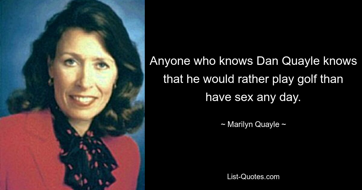 Anyone who knows Dan Quayle knows that he would rather play golf than have sex any day. — © Marilyn Quayle