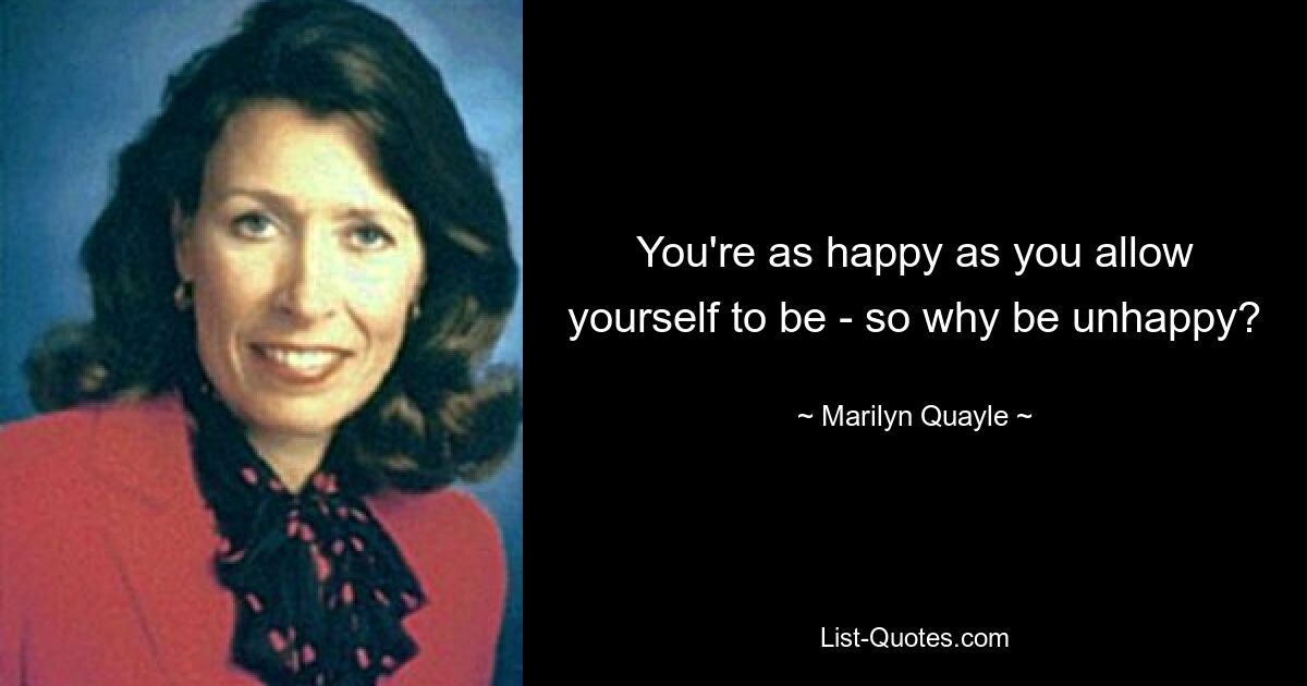 You're as happy as you allow yourself to be - so why be unhappy? — © Marilyn Quayle