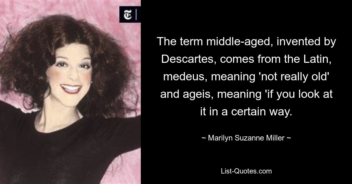 The term middle-aged, invented by Descartes, comes from the Latin, medeus, meaning 'not really old' and ageis, meaning 'if you look at it in a certain way. — © Marilyn Suzanne Miller