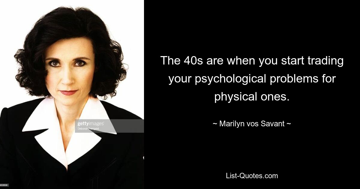 The 40s are when you start trading your psychological problems for physical ones. — © Marilyn vos Savant