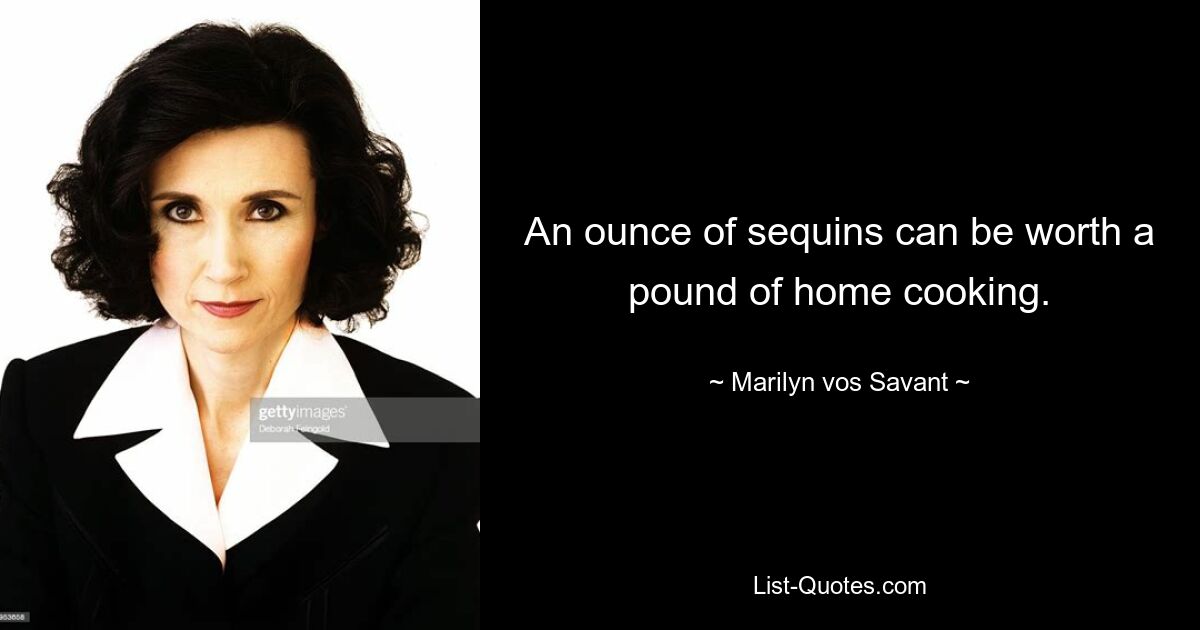 An ounce of sequins can be worth a pound of home cooking. — © Marilyn vos Savant