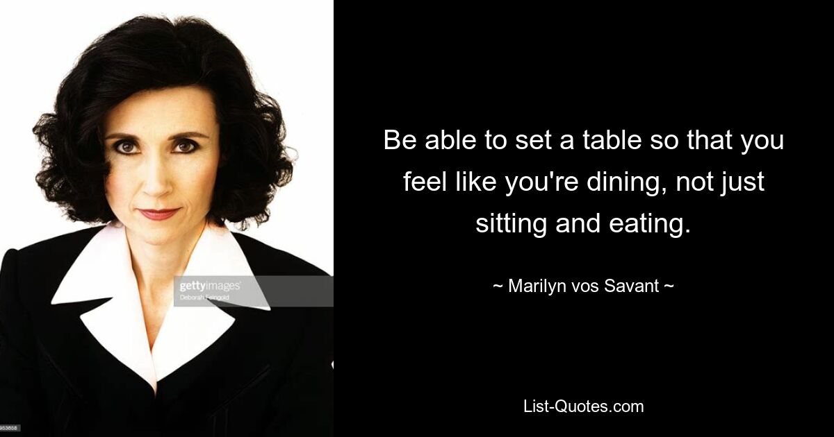 Be able to set a table so that you feel like you're dining, not just sitting and eating. — © Marilyn vos Savant