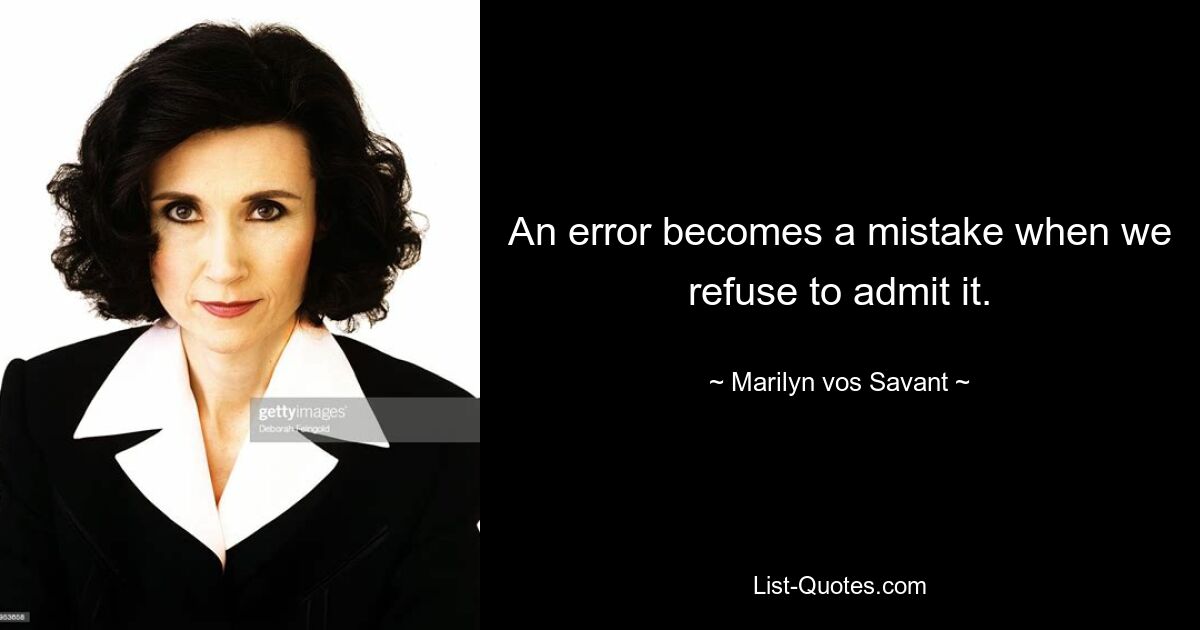 An error becomes a mistake when we refuse to admit it. — © Marilyn vos Savant