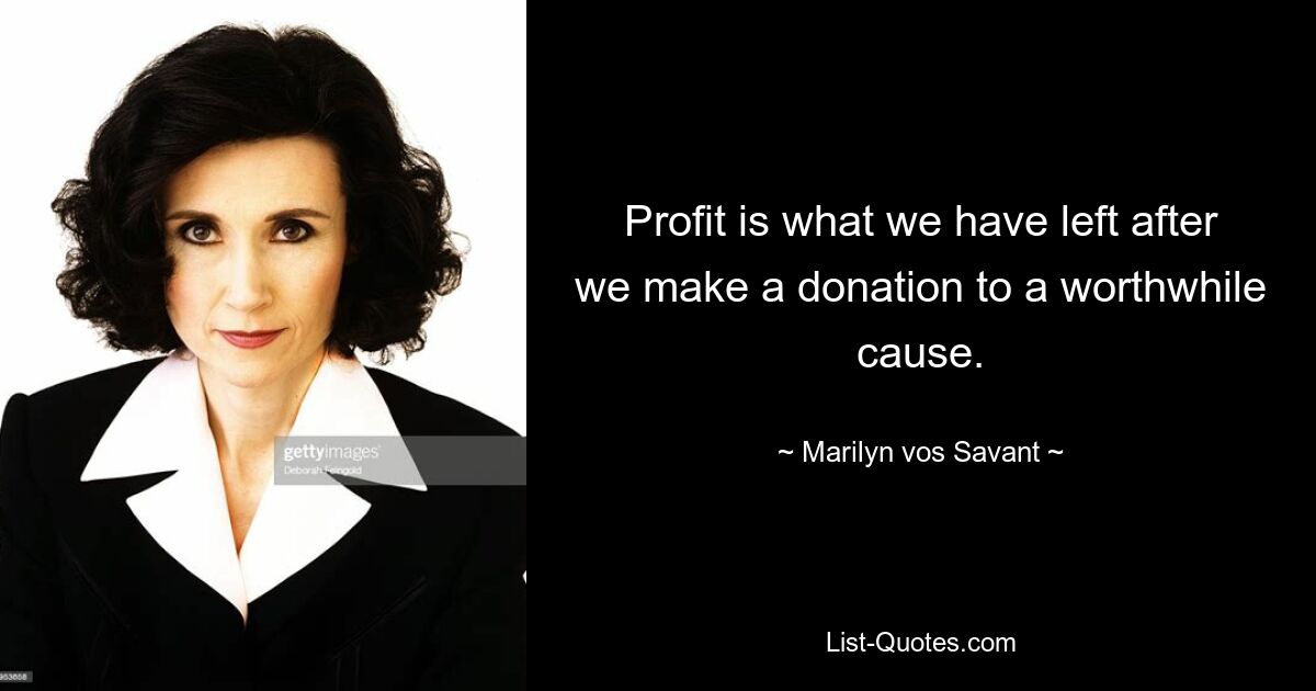 Profit is what we have left after we make a donation to a worthwhile cause. — © Marilyn vos Savant