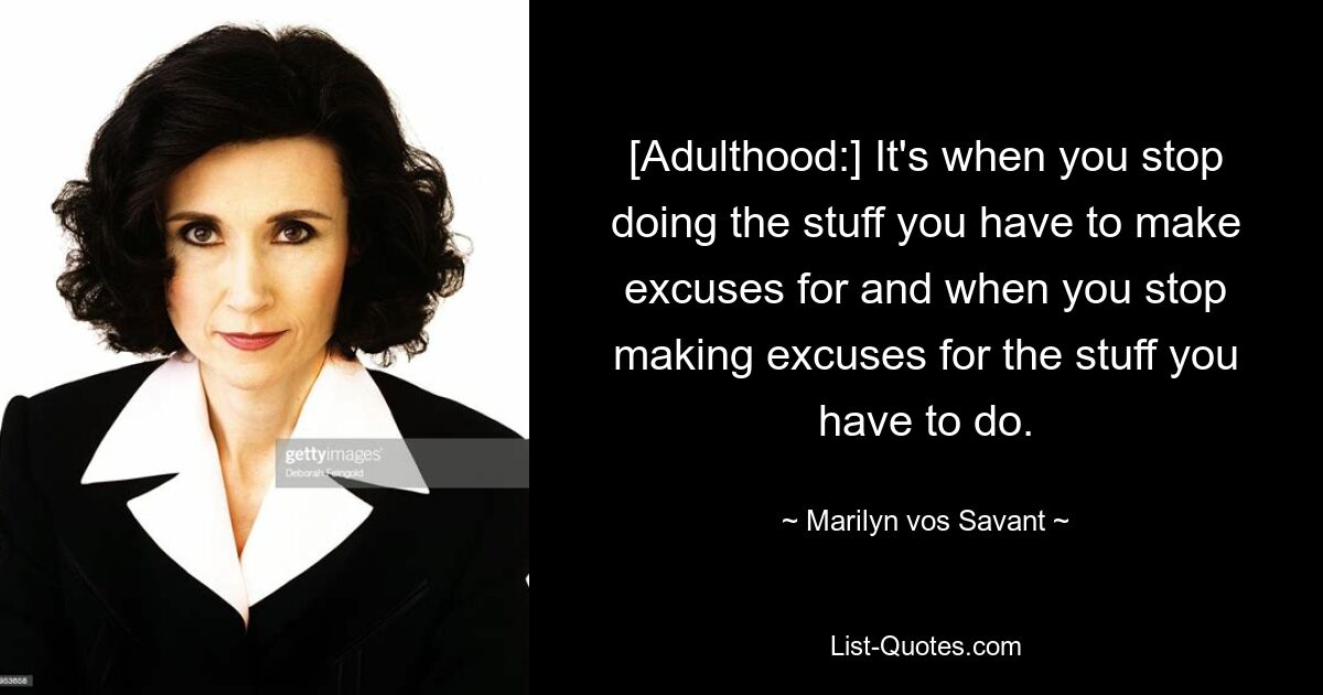 [Adulthood:] It's when you stop doing the stuff you have to make excuses for and when you stop making excuses for the stuff you have to do. — © Marilyn vos Savant