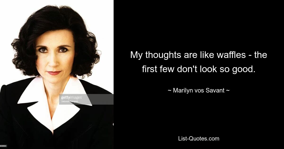 My thoughts are like waffles - the first few don't look so good. — © Marilyn vos Savant