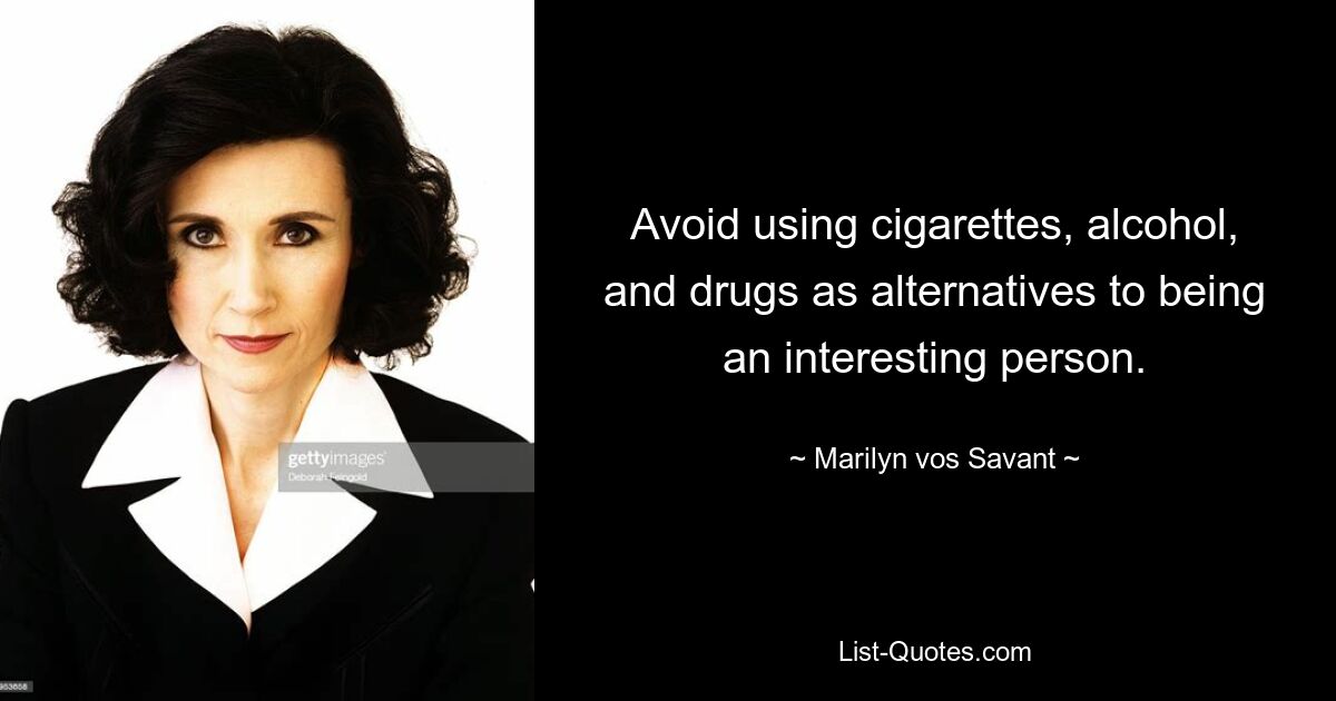 Avoid using cigarettes, alcohol, and drugs as alternatives to being an interesting person. — © Marilyn vos Savant