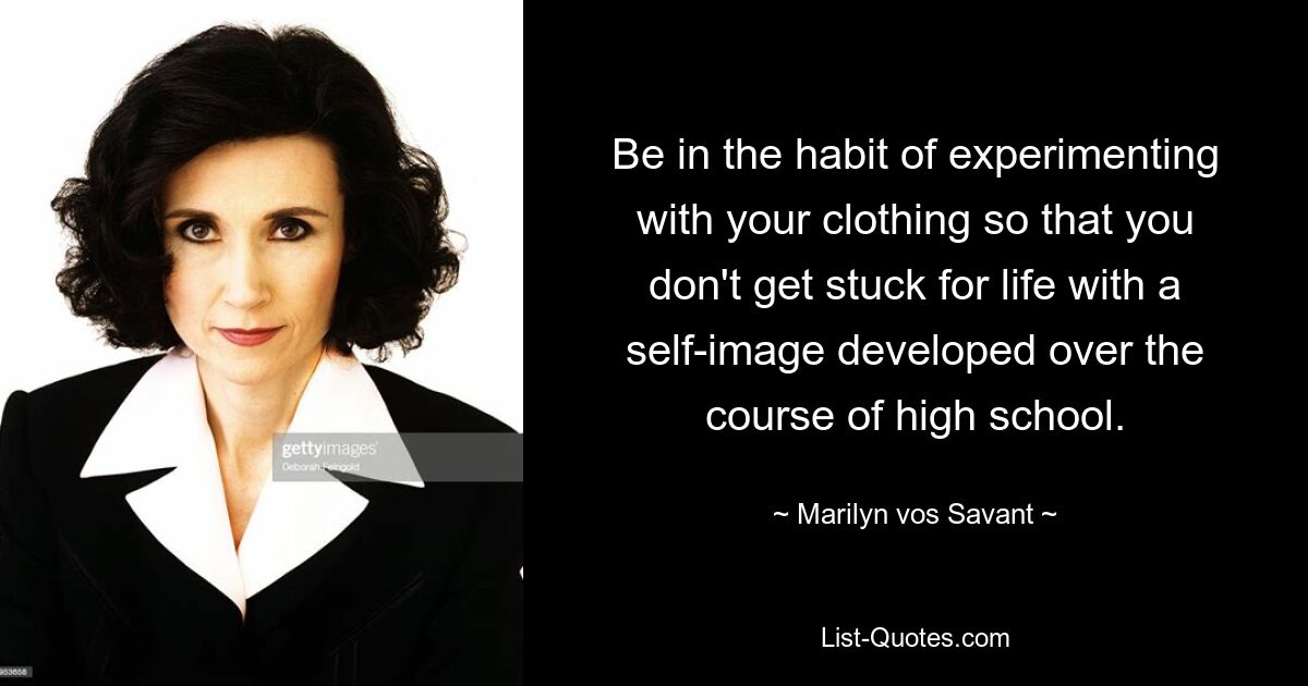 Be in the habit of experimenting with your clothing so that you don't get stuck for life with a self-image developed over the course of high school. — © Marilyn vos Savant