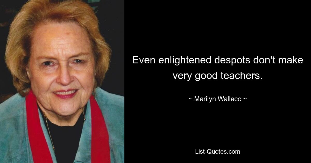 Even enlightened despots don't make very good teachers. — © Marilyn Wallace