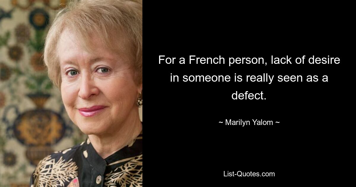 For a French person, lack of desire in someone is really seen as a defect. — © Marilyn Yalom