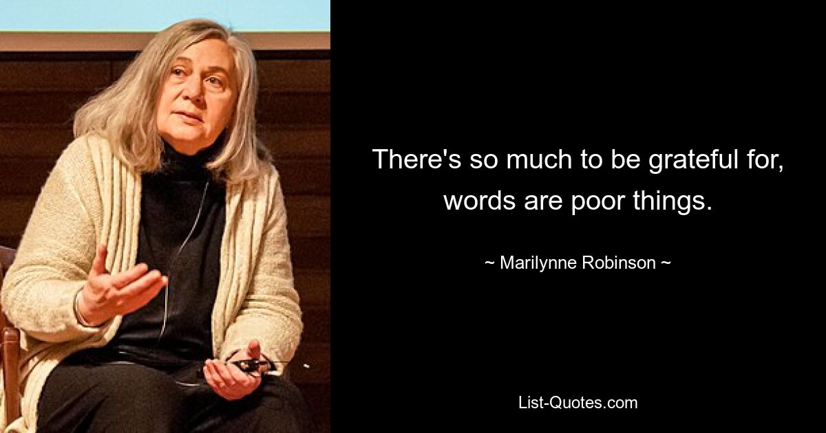 There's so much to be grateful for, words are poor things. — © Marilynne Robinson