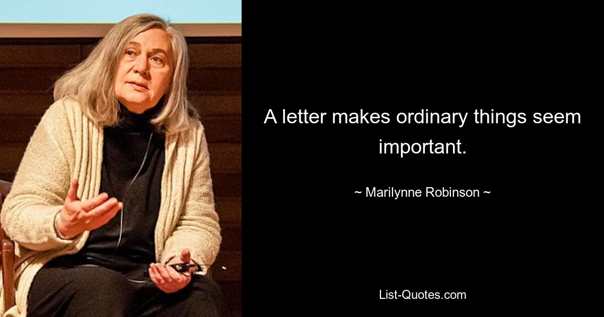 A letter makes ordinary things seem important. — © Marilynne Robinson