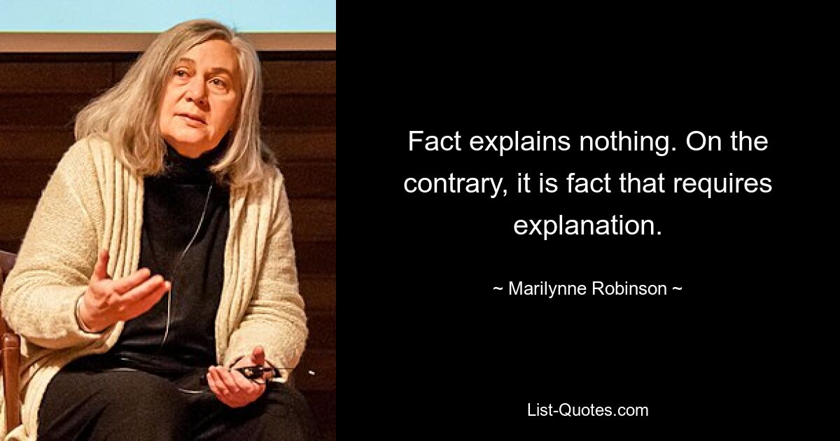 Fact explains nothing. On the contrary, it is fact that requires explanation. — © Marilynne Robinson