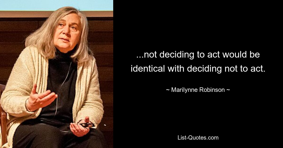 ...not deciding to act would be identical with deciding not to act. — © Marilynne Robinson