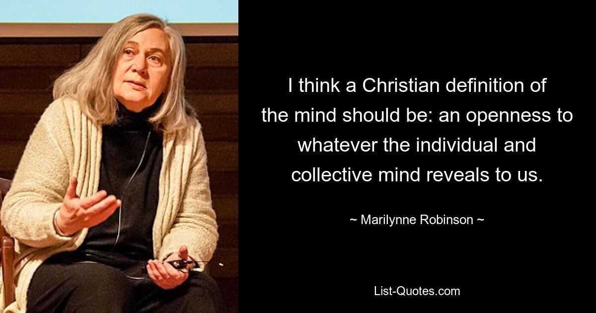 I think a Christian definition of the mind should be: an openness to whatever the individual and collective mind reveals to us. — © Marilynne Robinson