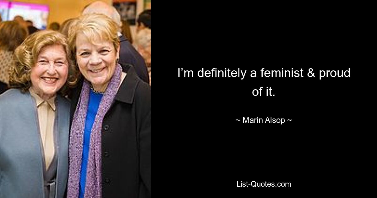 I’m definitely a feminist & proud of it. — © Marin Alsop