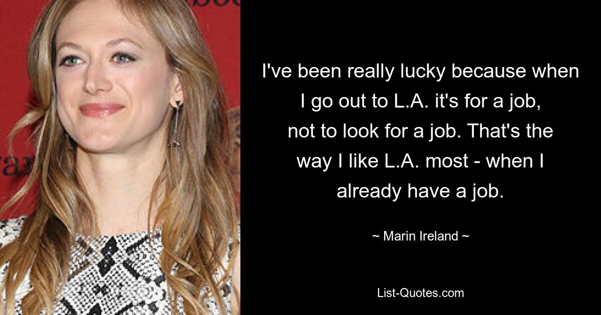 I've been really lucky because when I go out to L.A. it's for a job, not to look for a job. That's the way I like L.A. most - when I already have a job. — © Marin Ireland