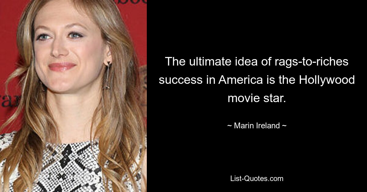 The ultimate idea of rags-to-riches success in America is the Hollywood movie star. — © Marin Ireland