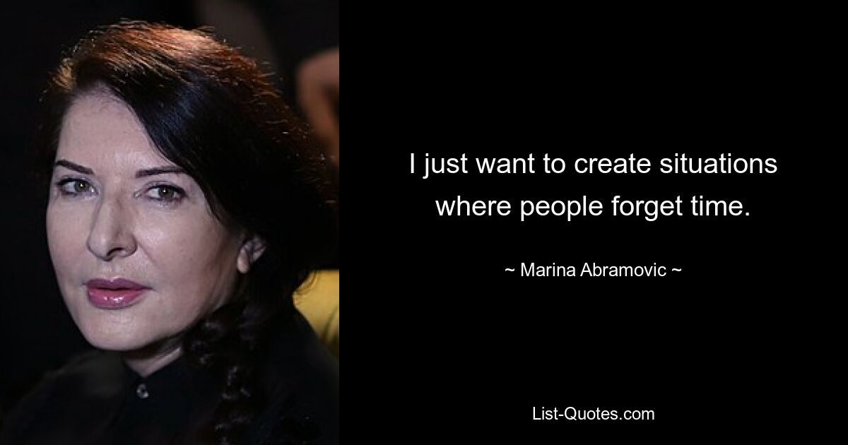 I just want to create situations where people forget time. — © Marina Abramovic