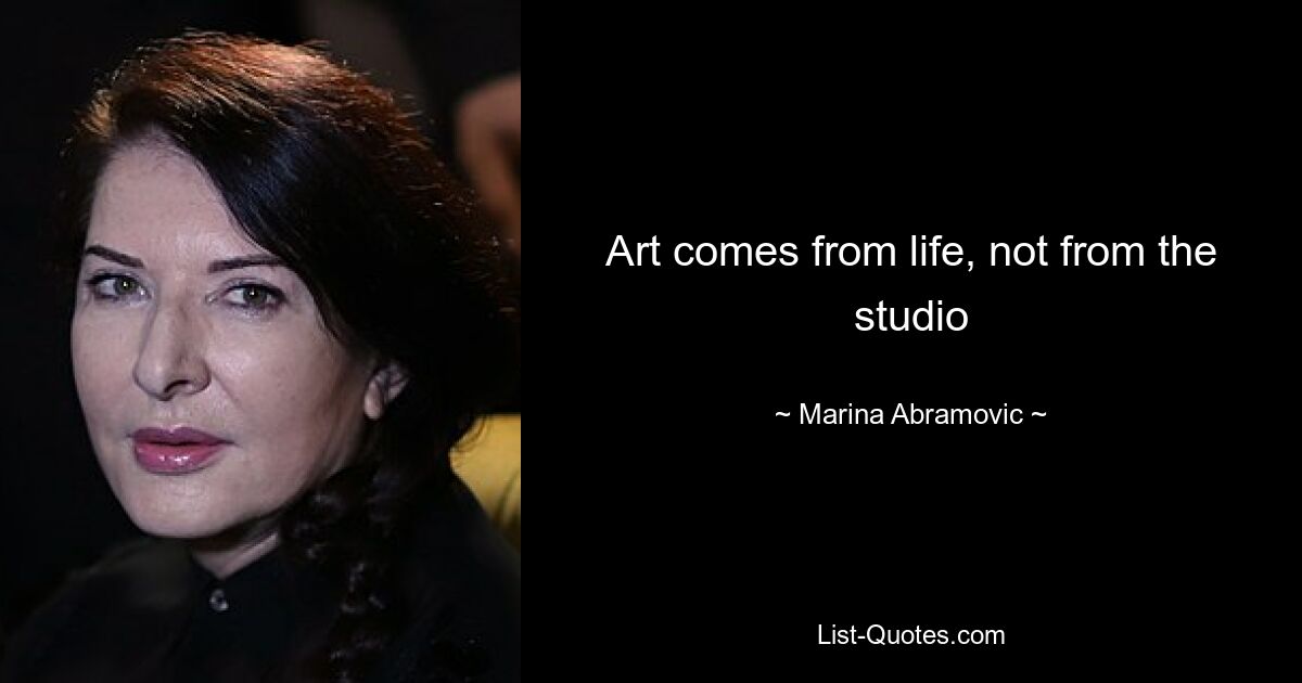 Art comes from life, not from the studio — © Marina Abramovic