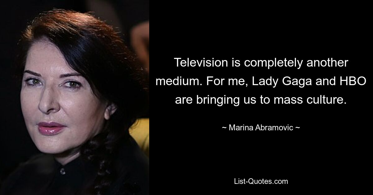 Television is completely another medium. For me, Lady Gaga and HBO are bringing us to mass culture. — © Marina Abramovic