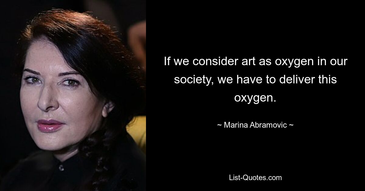 If we consider art as oxygen in our society, we have to deliver this oxygen. — © Marina Abramovic