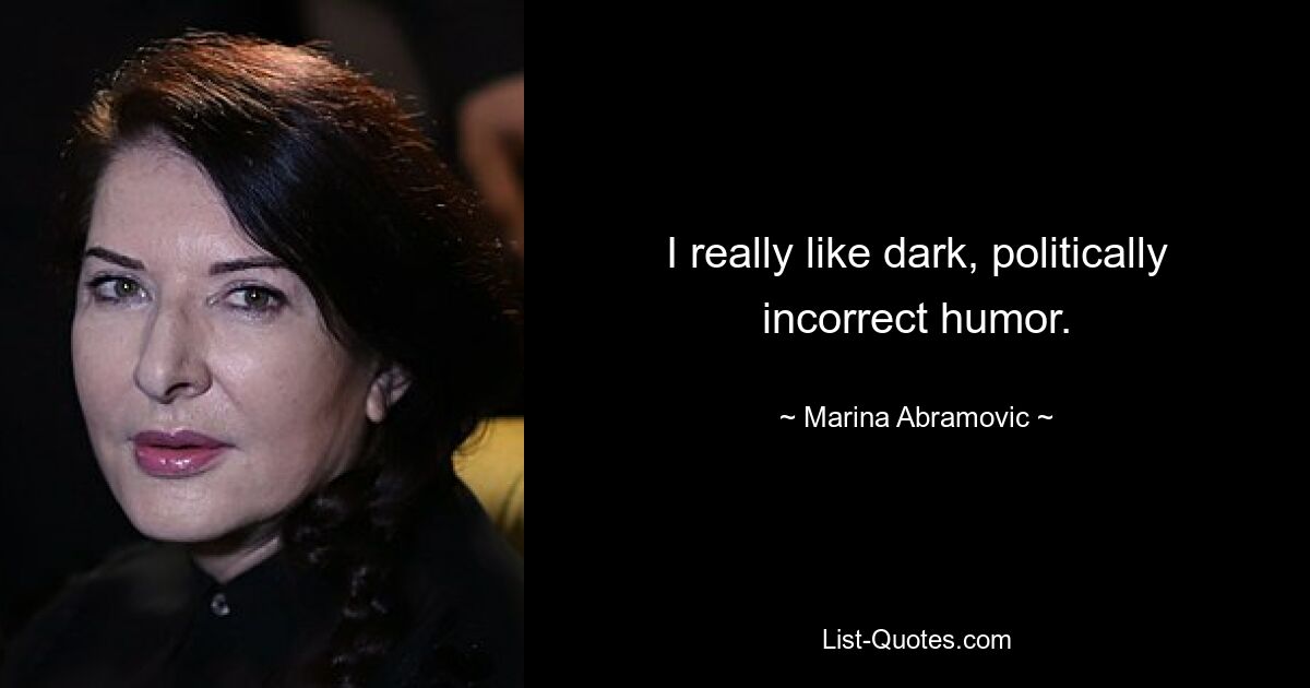 I really like dark, politically incorrect humor. — © Marina Abramovic