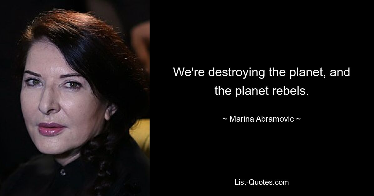 We're destroying the planet, and the planet rebels. — © Marina Abramovic