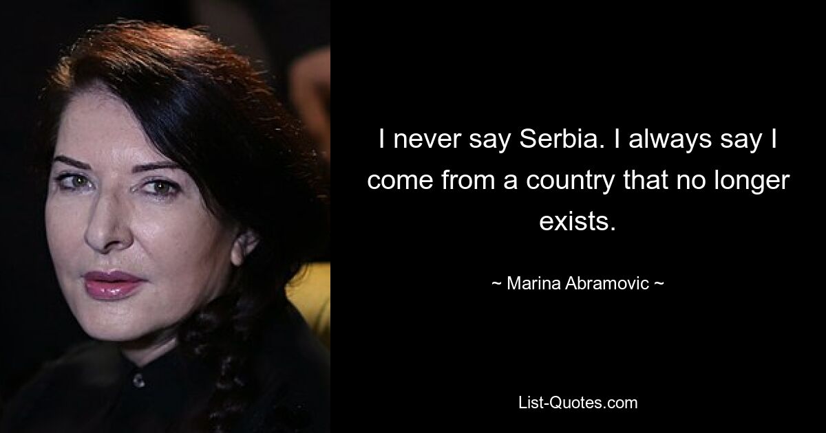 Ich sage nie Serbien. Ich sage immer, ich komme aus einem Land, das es nicht mehr gibt. — © Marina Abramovic