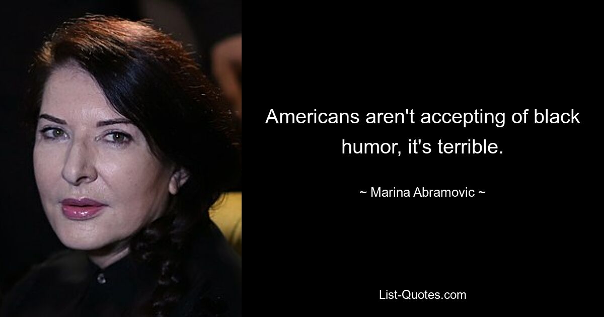 Americans aren't accepting of black humor, it's terrible. — © Marina Abramovic