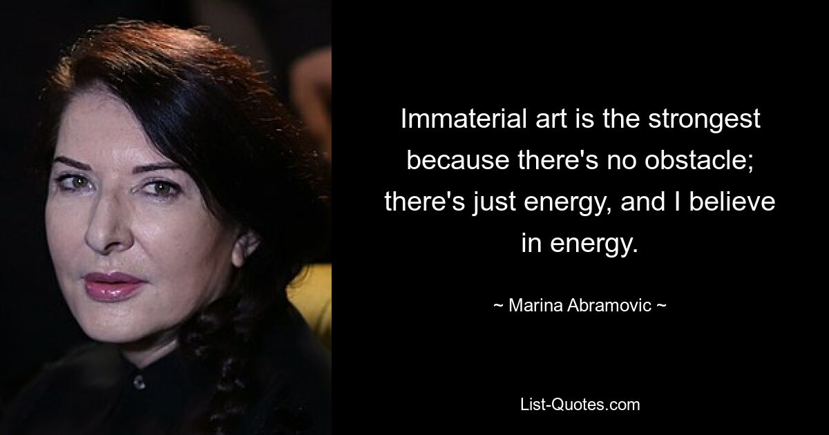 Immaterial art is the strongest because there's no obstacle; there's just energy, and I believe in energy. — © Marina Abramovic