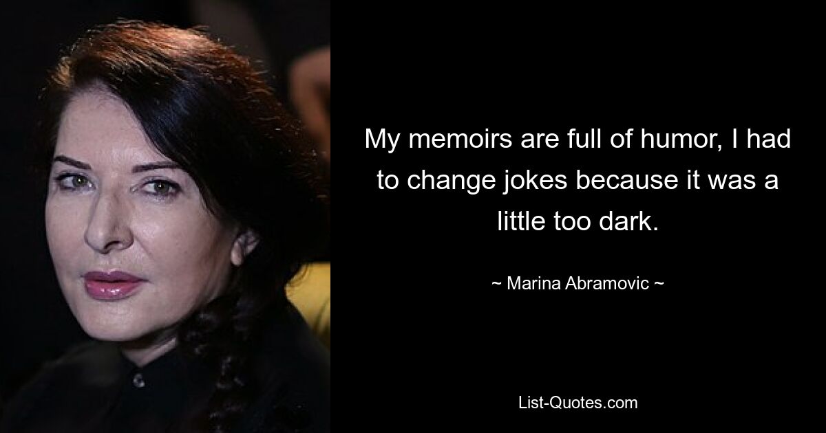 My memoirs are full of humor, I had to change jokes because it was a little too dark. — © Marina Abramovic