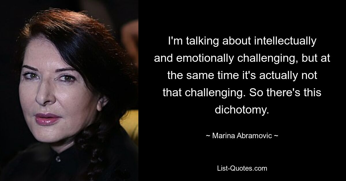 I'm talking about intellectually and emotionally challenging, but at the same time it's actually not that challenging. So there's this dichotomy. — © Marina Abramovic