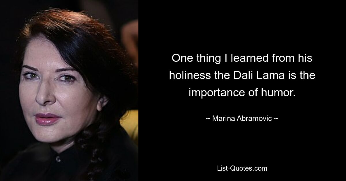 One thing I learned from his holiness the Dali Lama is the importance of humor. — © Marina Abramovic