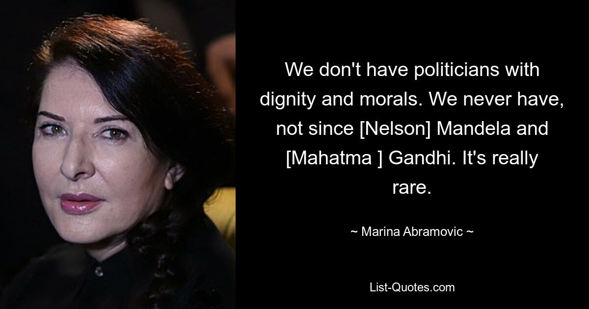 We don't have politicians with dignity and morals. We never have, not since [Nelson] Mandela and [Mahatma ] Gandhi. It's really rare. — © Marina Abramovic