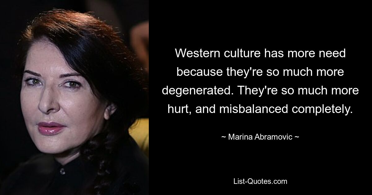 Western culture has more need because they're so much more degenerated. They're so much more hurt, and misbalanced completely. — © Marina Abramovic